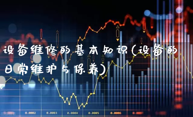 设备维修的基本知识(设备的日常维护与保养)_https://www.jumanxin.com_创业板_第1张