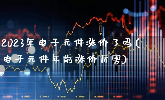 2023年电子元件涨价了吗(电子元件年前涨价厉害)_https://www.jumanxin.com_上交所_第1张