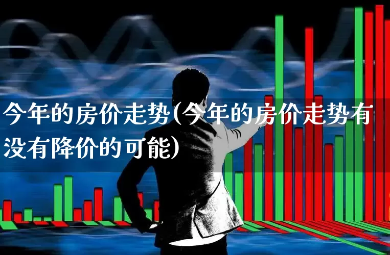 今年的房价走势(今年的房价走势有没有降价的可能)_https://www.jumanxin.com_创业板_第1张