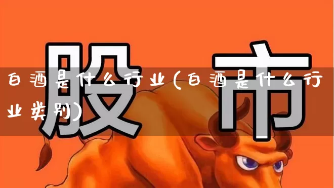 白酒是什么行业(白酒是什么行业类别)_https://www.jumanxin.com_创业板_第1张