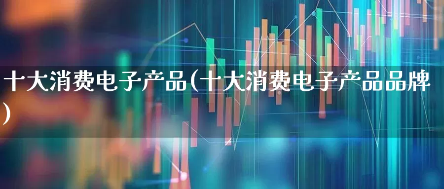 十大消费电子产品(十大消费电子产品品牌)_https://www.jumanxin.com_北交所_第1张