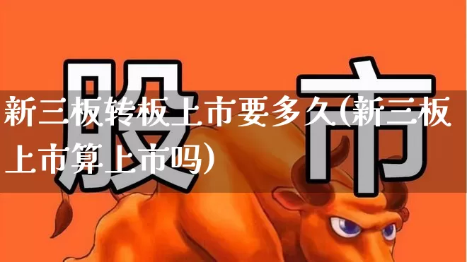 新三板转板上市要多久(新三板上市算上市吗)_https://www.jumanxin.com_创业板_第1张