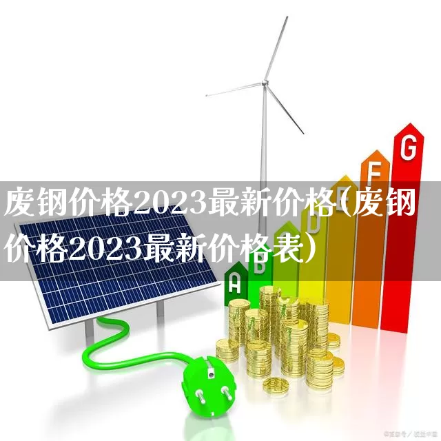 废钢价格2023最新价格(废钢价格2023最新价格表)_https://www.jumanxin.com_创业板_第1张