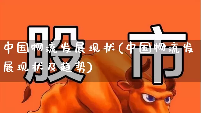 中国物流发展现状(中国物流发展现状及趋势)_https://www.jumanxin.com_创业板_第1张