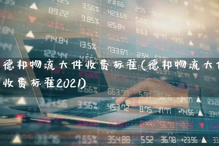 德邦物流大件收费标准(德邦物流大件收费标准2021)_https://www.jumanxin.com_科创板_第1张