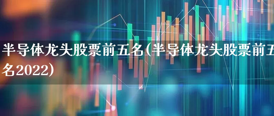 半导体龙头股票前五名(半导体龙头股票前五名2022)_https://www.jumanxin.com_创业板_第1张