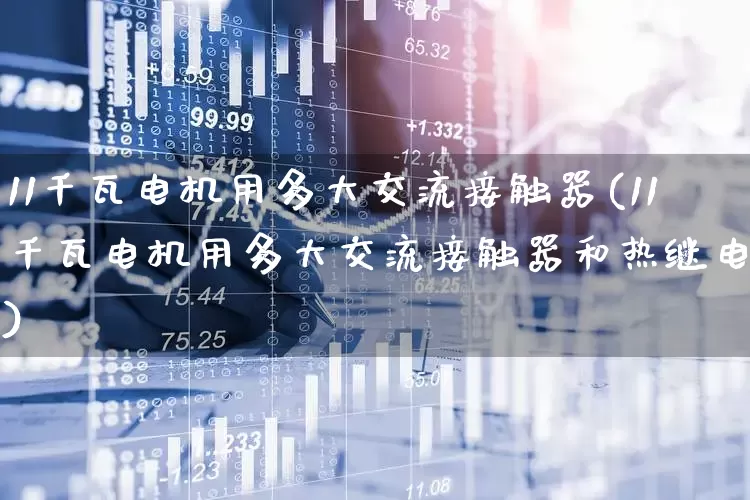 11千瓦电机用多大交流接触器(11千瓦电机用多大交流接触器和热继电器)_https://www.jumanxin.com_科创板_第1张