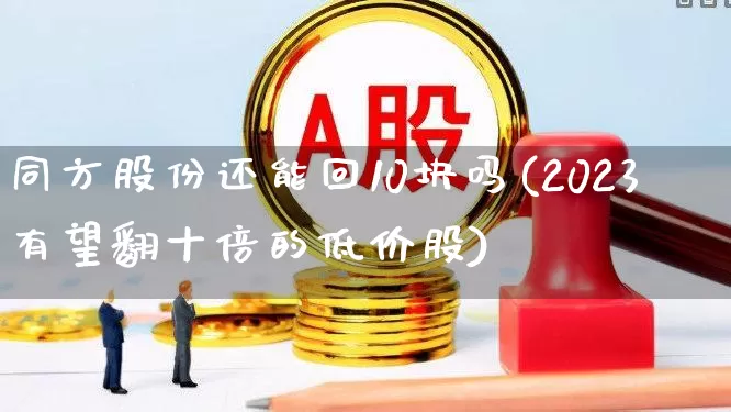 同方股份还能回10块吗(2023有望翻十倍的低价股)_https://www.jumanxin.com_上交所_第1张