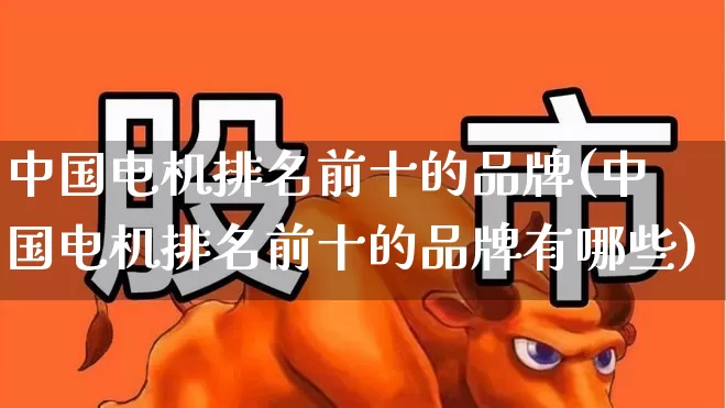 中国电机排名前十的品牌(中国电机排名前十的品牌有哪些)_https://www.jumanxin.com_创业板_第1张