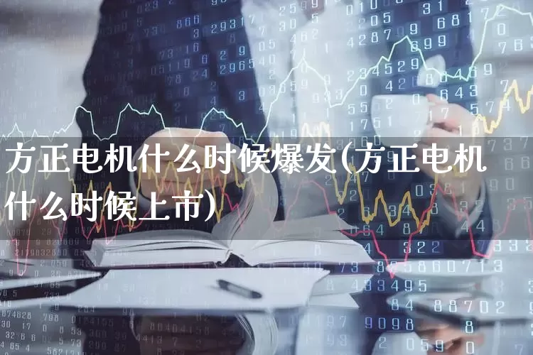 方正电机什么时候爆发(方正电机什么时候上市)_https://www.jumanxin.com_北交所_第1张
