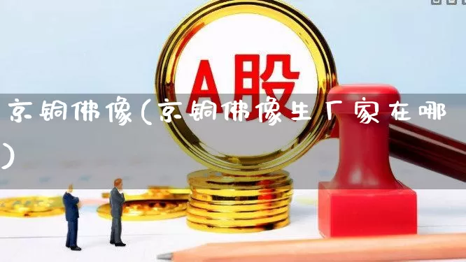 京铜佛像(京铜佛像生厂家在哪)_https://www.jumanxin.com_上交所_第1张