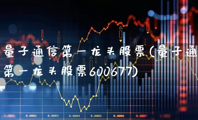 量子通信第一龙头股票(量子通信第一龙头股票600677)_https://www.jumanxin.com_创业板_第1张
