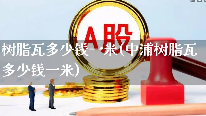 树脂瓦多少钱一米(中浦树脂瓦多少钱一米)_https://www.jumanxin.com_上交所_第1张