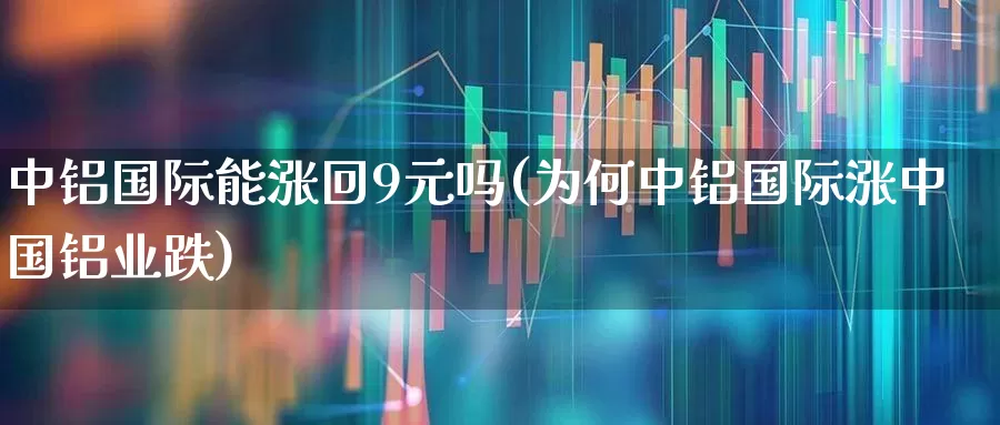中铝国际能涨回9元吗(为何中铝国际涨中国铝业跌)_https://www.jumanxin.com_创业板_第1张