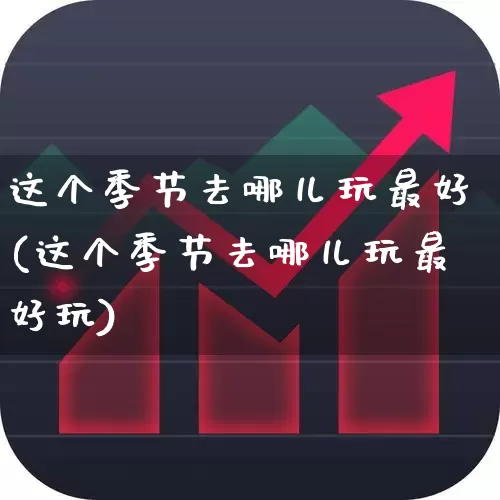 这个季节去哪儿玩最好(这个季节去哪儿玩最好玩)_https://www.jumanxin.com_北交所_第1张