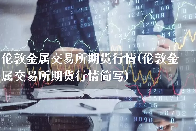 伦敦金属交易所期货行情(伦敦金属交易所期货行情简写)_https://www.jumanxin.com_上交所_第1张