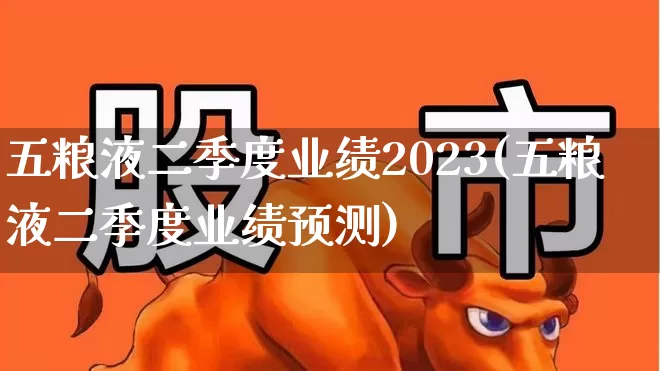 五粮液二季度业绩2023(五粮液二季度业绩预测)_https://www.jumanxin.com_北交所_第1张
