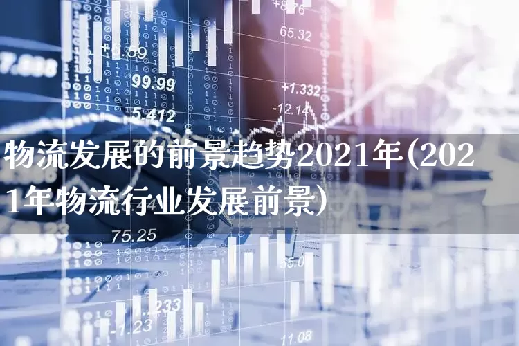 物流发展的前景趋势2021年(2021年物流行业发展前景)_https://www.jumanxin.com_北交所_第1张
