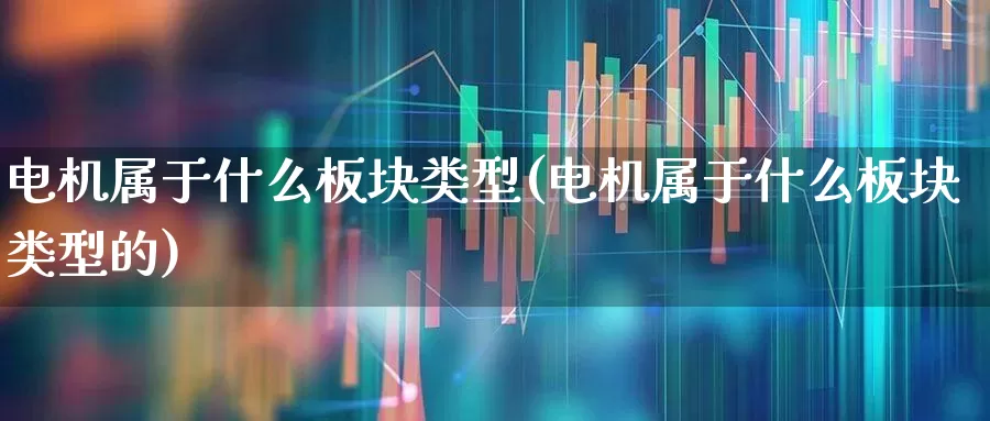 电机属于什么板块类型(电机属于什么板块类型的)_https://www.jumanxin.com_北交所_第1张