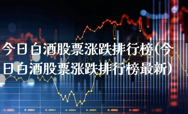 今日白酒股票涨跌排行榜(今日白酒股票涨跌排行榜最新)_https://www.jumanxin.com_创业板_第1张