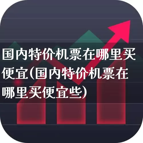国内特价机票在哪里买便宜(国内特价机票在哪里买便宜些)_https://www.jumanxin.com_深交所_第1张