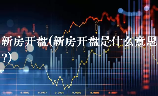 新房开盘(新房开盘是什么意思?)_https://www.jumanxin.com_深交所_第1张