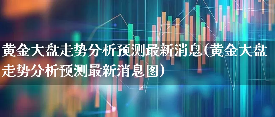 黄金大盘走势分析预测最新消息(黄金大盘走势分析预测最新消息图)_https://www.jumanxin.com_上交所_第1张