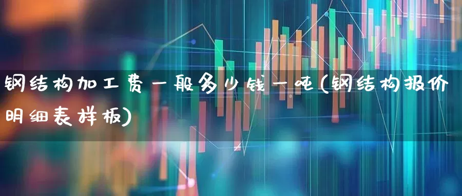 钢结构加工费一般多少钱一吨(钢结构报价明细表样板)_https://www.jumanxin.com_北交所_第1张