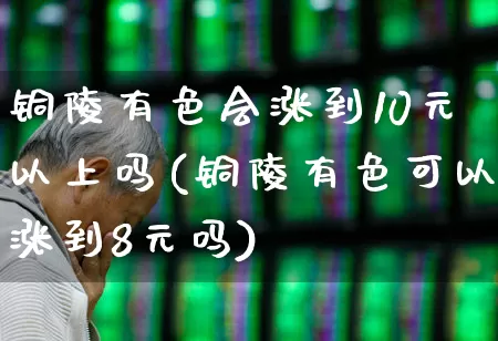 铜陵有色会涨到10元以上吗(铜陵有色可以涨到8元吗)_https://www.jumanxin.com_北交所_第1张