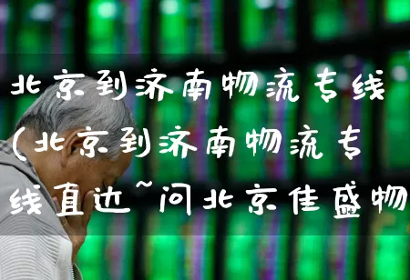 北京到济南物流专线(北京到济南物流专线直达~问北京佳盛物流杨建)_https://www.jumanxin.com_深交所_第1张