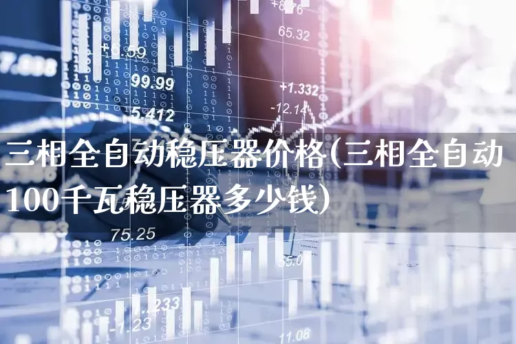 三相全自动稳压器价格(三相全自动100千瓦稳压器多少钱)_https://www.jumanxin.com_北交所_第1张