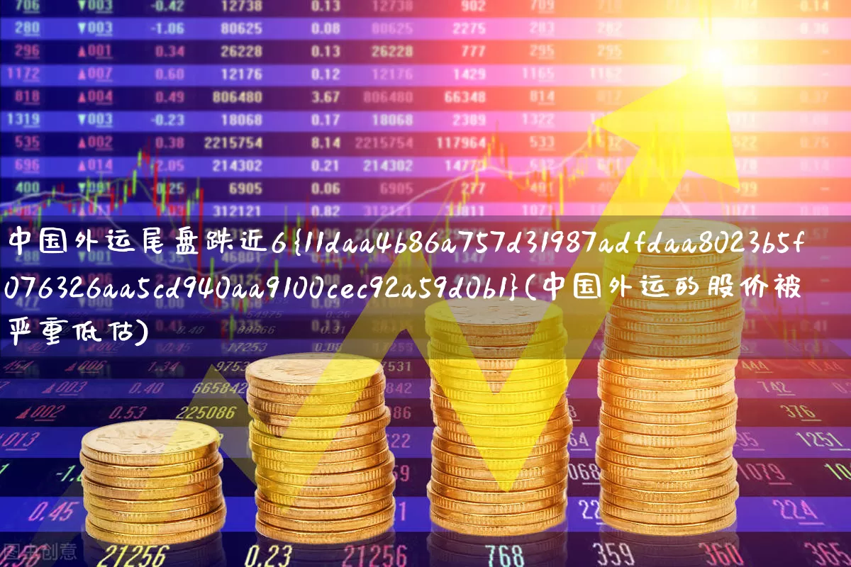 中国外运尾盘跌近6%(中国外运的股价被严重低估)_https://www.jumanxin.com_深交所_第1张