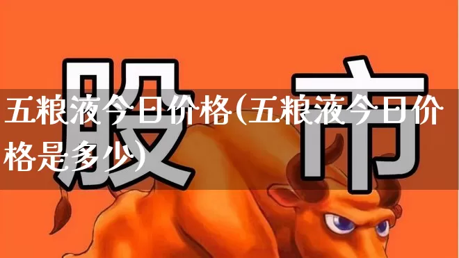 五粮液今日价格(五粮液今日价格是多少)_https://www.jumanxin.com_深交所_第1张