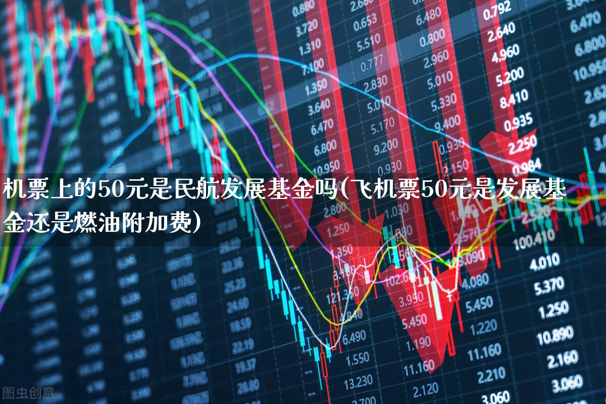 机票上的50元是民航发展基金吗(飞机票50元是发展基金还是燃油附加费)_https://www.jumanxin.com_深交所_第1张