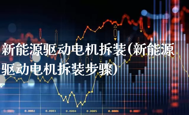新能源驱动电机拆装(新能源驱动电机拆装步骤)_https://www.jumanxin.com_科创板_第1张