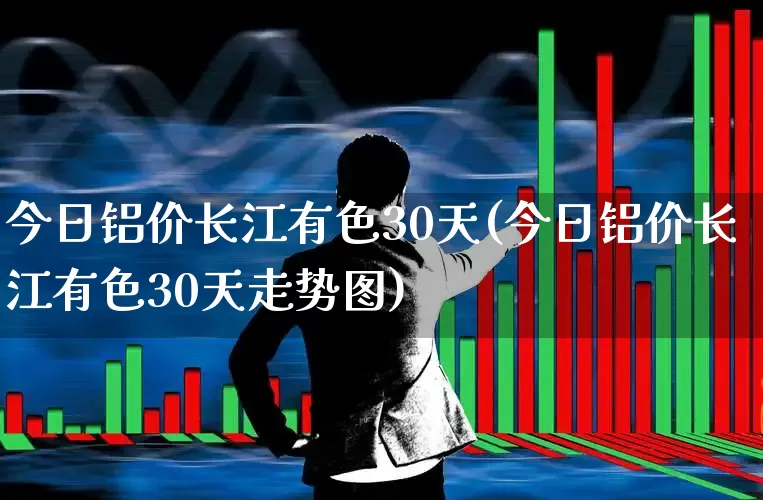 今日铝价长江有色30天(今日铝价长江有色30天走势图)_https://www.jumanxin.com_科创板_第1张