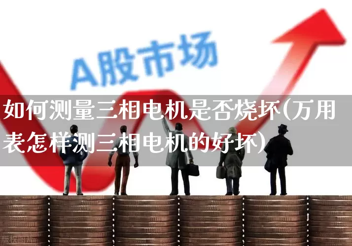 如何测量三相电机是否烧坏(万用表怎样测三相电机的好坏)_https://www.jumanxin.com_上交所_第1张