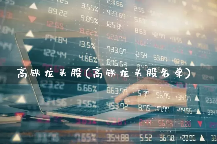 高铁龙头股(高铁龙头股名单)_https://www.jumanxin.com_创业板_第1张