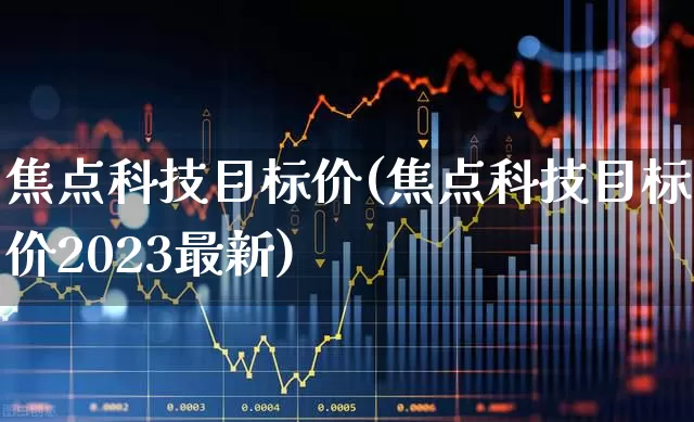 焦点科技目标价(焦点科技目标价2023最新)_https://www.jumanxin.com_北交所_第1张