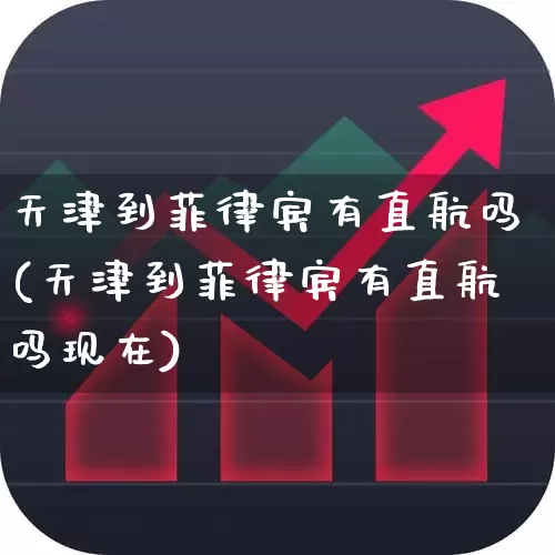 天津到菲律宾有直航吗(天津到菲律宾有直航吗现在)_https://www.jumanxin.com_上交所_第1张