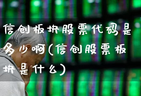 信创板块股票代码是多少啊(信创股票板块是什么)_https://www.jumanxin.com_创业板_第1张