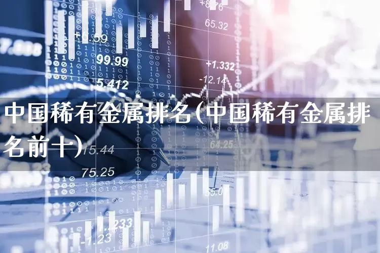 中国稀有金属排名(中国稀有金属排名前十)_https://www.jumanxin.com_深交所_第1张