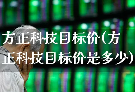 方正科技目标价(方正科技目标价是多少)_https://www.jumanxin.com_北交所_第1张
