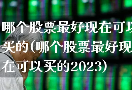 哪个股票最好现在可以买的(哪个股票最好现在可以买的2023)_https://www.jumanxin.com_深交所_第1张