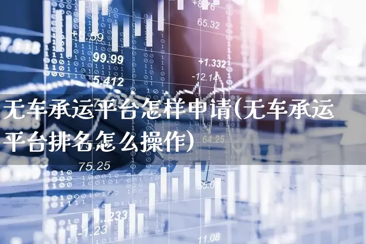 无车承运平台怎样申请(无车承运平台排名怎么操作)_https://www.jumanxin.com_深交所_第1张