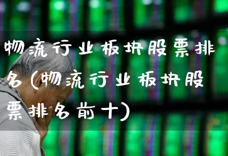 物流行业板块股票排名(物流行业板块股票排名前十)_https://www.jumanxin.com_上交所_第1张