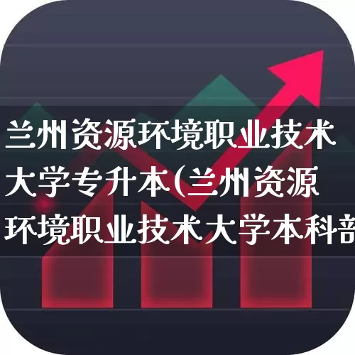 兰州资源环境职业技术大学专升本(兰州资源环境职业技术大学本科部)_https://www.jumanxin.com_上交所_第1张