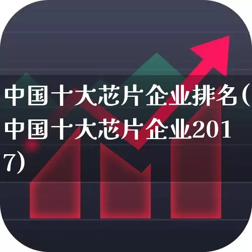 中国十大芯片企业排名(中国十大芯片企业2017)_https://www.jumanxin.com_创业板_第1张