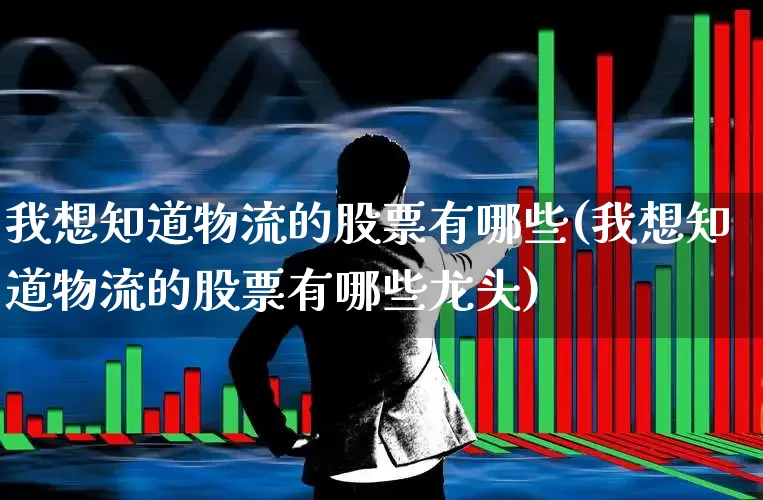 我想知道物流的股票有哪些(我想知道物流的股票有哪些龙头)_https://www.jumanxin.com_深交所_第1张