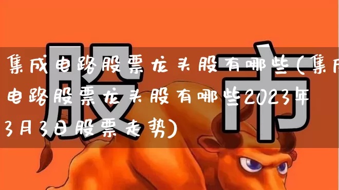 集成电路股票龙头股有哪些(集成电路股票龙头股有哪些2023年3月3日股票走势)_https://www.jumanxin.com_创业板_第1张